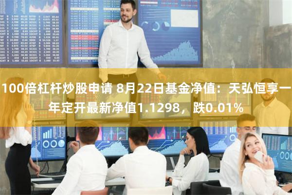 100倍杠杆炒股申请 8月22日基金净值：天弘恒享一年定开最新净值1.1298，跌0.01%