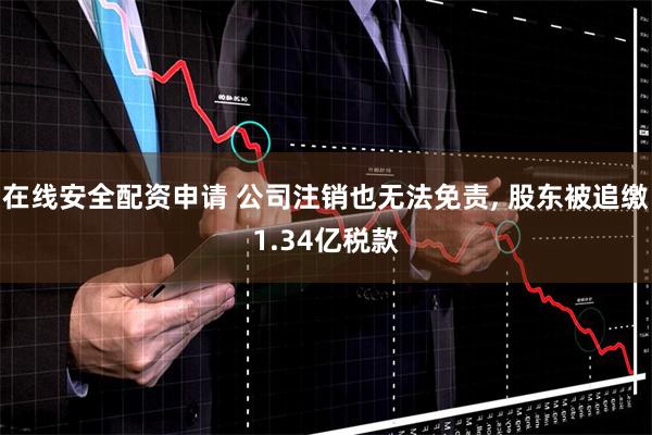 在线安全配资申请 公司注销也无法免责, 股东被追缴1.34亿税款