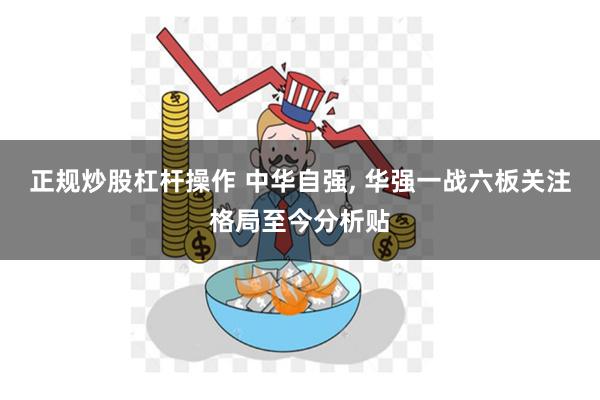 正规炒股杠杆操作 中华自强, 华强一战六板关注格局至今分析贴