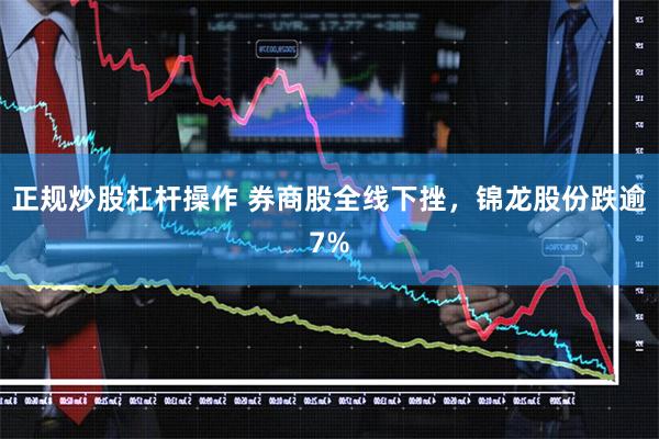 正规炒股杠杆操作 券商股全线下挫，锦龙股份跌逾7%