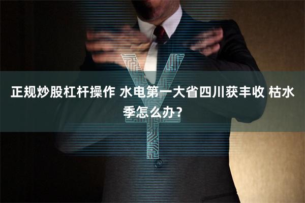 正规炒股杠杆操作 水电第一大省四川获丰收 枯水季怎么办？