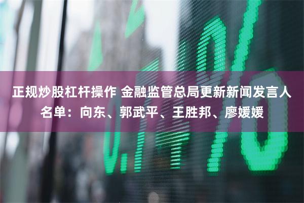 正规炒股杠杆操作 金融监管总局更新新闻发言人名单：向东、郭武平、王胜邦、廖媛媛