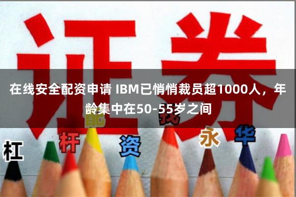 在线安全配资申请 IBM已悄悄裁员超1000人，年龄集中在50-55岁之间