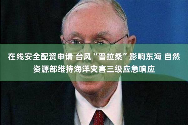 在线安全配资申请 台风“普拉桑”影响东海 自然资源部维持海洋灾害三级应急响应