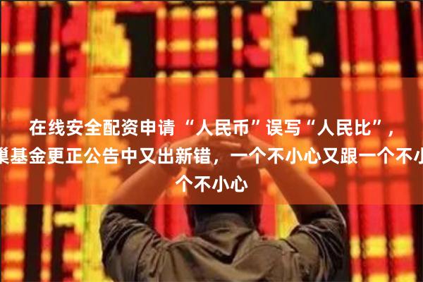 在线安全配资申请 “人民币”误写“人民比”，蜂巢基金更正公告中又出新错，一个不小心又跟一个不小心