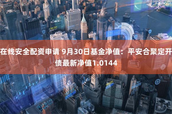 在线安全配资申请 9月30日基金净值：平安合聚定开债最新净值1.0144