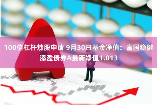 100倍杠杆炒股申请 9月30日基金净值：富国稳健添盈债券A最新净值1.013