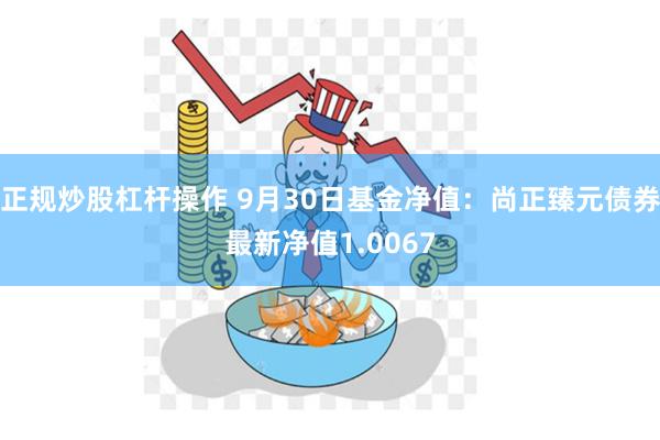 正规炒股杠杆操作 9月30日基金净值：尚正臻元债券最新净值1.0067