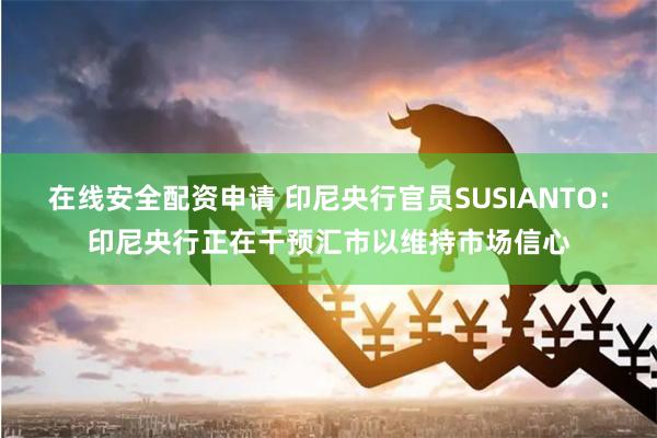 在线安全配资申请 印尼央行官员SUSIANTO：印尼央行正在干预汇市以维持市场信心