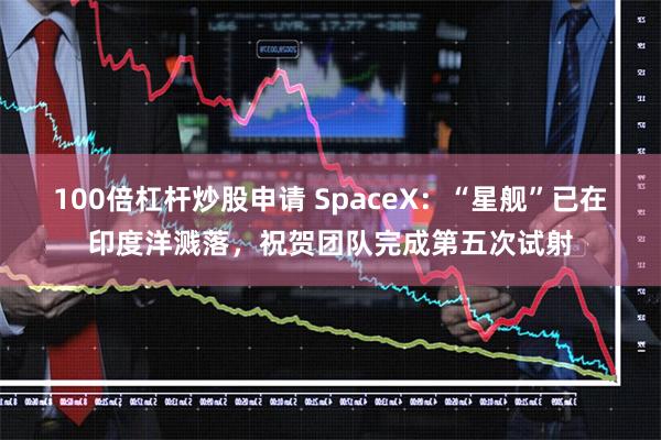 100倍杠杆炒股申请 SpaceX：“星舰”已在印度洋溅落，祝贺团队完成第五次试射