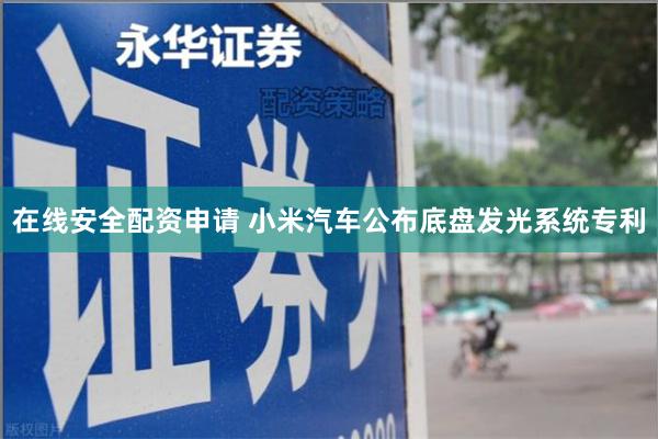 在线安全配资申请 小米汽车公布底盘发光系统专利