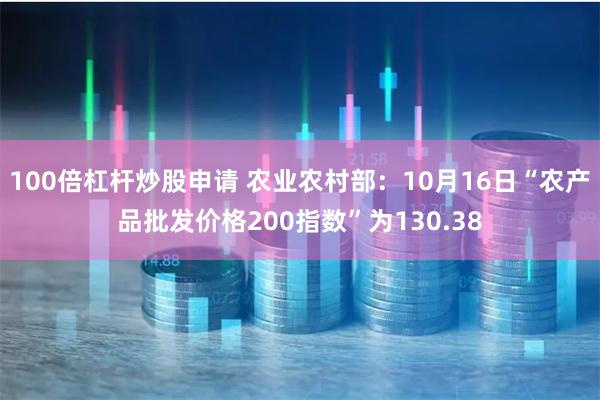 100倍杠杆炒股申请 农业农村部：10月16日“农产品批发价格200指数”为130.38