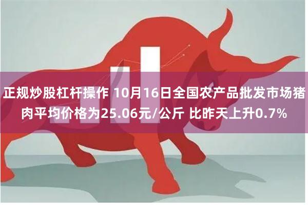 正规炒股杠杆操作 10月16日全国农产品批发市场猪肉平均价格为25.06元/公斤 比昨天上升0.7%