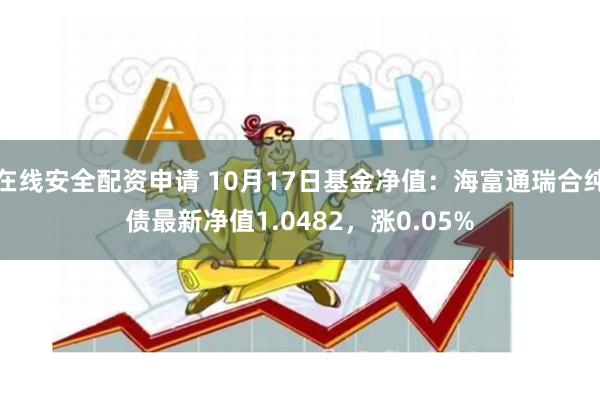 在线安全配资申请 10月17日基金净值：海富通瑞合纯债最新净值1.0482，涨0.05%