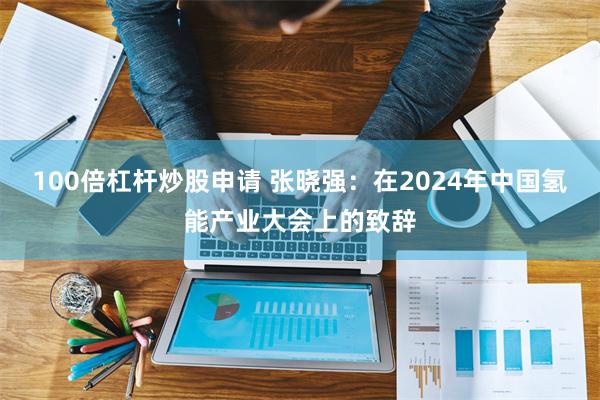 100倍杠杆炒股申请 张晓强：在2024年中国氢能产业大会上的致辞