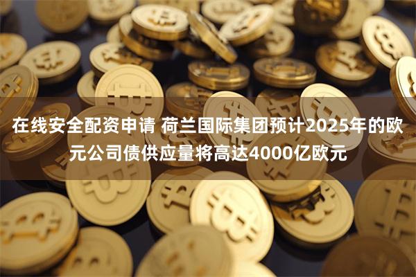 在线安全配资申请 荷兰国际集团预计2025年的欧元公司债供应量将高达4000亿欧元