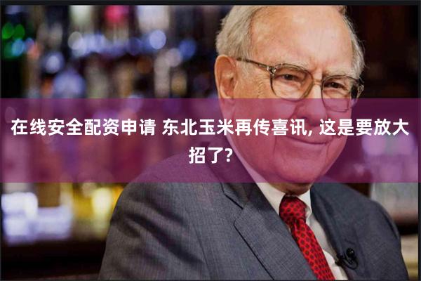 在线安全配资申请 东北玉米再传喜讯, 这是要放大招了?