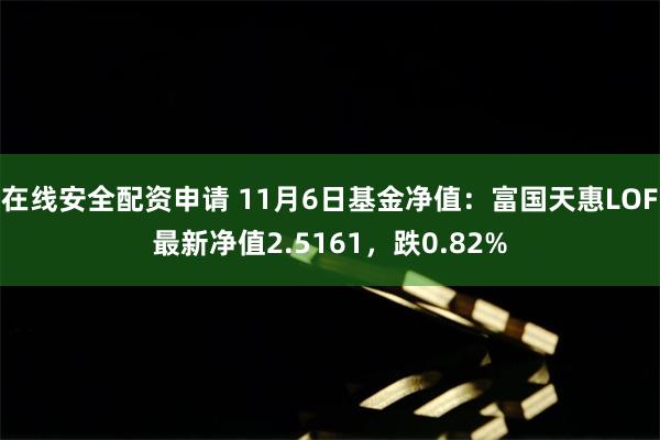 在线安全配资申请 11月6日基金净值：富国天惠LOF最新净值2.5161，跌0.82%