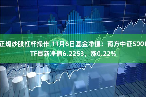 正规炒股杠杆操作 11月6日基金净值：南方中证500ETF最新净值6.2253，涨0.22%