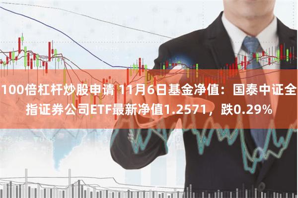 100倍杠杆炒股申请 11月6日基金净值：国泰中证全指证券公司ETF最新净值1.2571，跌0.29%