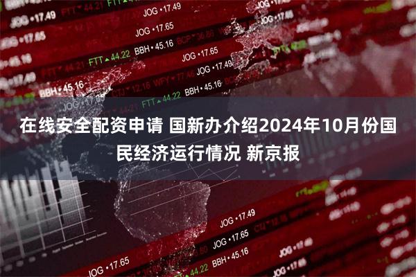 在线安全配资申请 国新办介绍2024年10月份国民经济运行情况 新京报