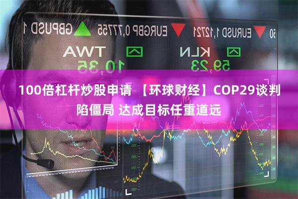 100倍杠杆炒股申请 【环球财经】COP29谈判陷僵局 达成目标任重道远