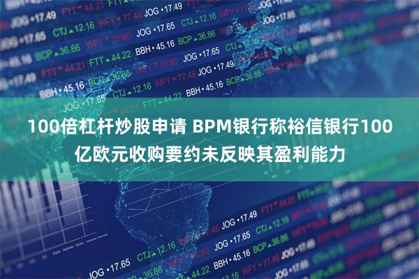 100倍杠杆炒股申请 BPM银行称裕信银行100亿欧元收购要约未反映其盈利能力