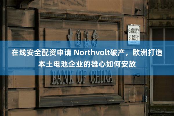 在线安全配资申请 Northvolt破产，欧洲打造本土电池企业的雄心如何安放