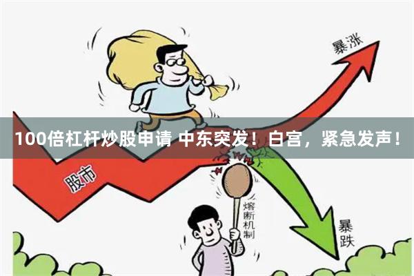 100倍杠杆炒股申请 中东突发！白宫，紧急发声！