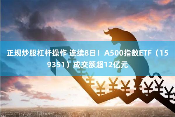 正规炒股杠杆操作 连续8日！A500指数ETF（159351）成交额超12亿元