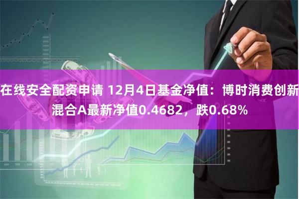 在线安全配资申请 12月4日基金净值：博时消费创新混合A最新净值0.4682，跌0.68%