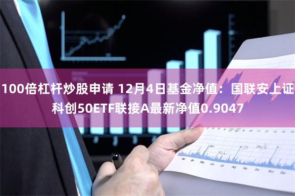 100倍杠杆炒股申请 12月4日基金净值：国联安上证科创50ETF联接A最新净值0.9047