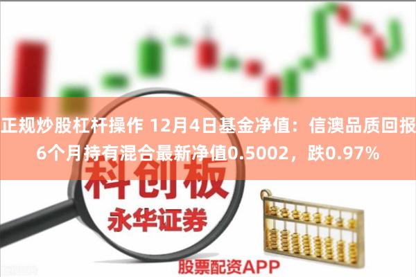 正规炒股杠杆操作 12月4日基金净值：信澳品质回报6个月持有混合最新净值0.5002，跌0.97%