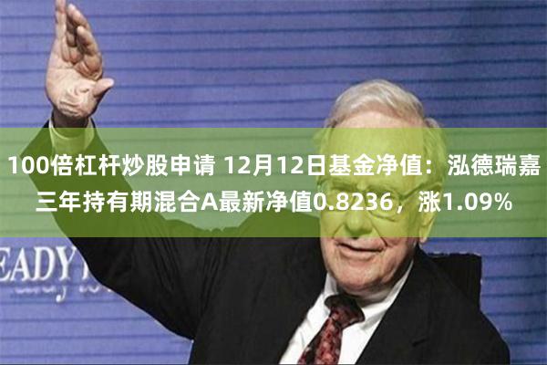 100倍杠杆炒股申请 12月12日基金净值：泓德瑞嘉三年持有期混合A最新净值0.8236，涨1.09%