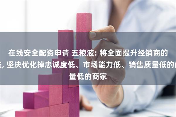 在线安全配资申请 五粮液: 将全面提升经销商的利益, 坚决优化掉忠诚度低、市场能力低、销售质量低的商家