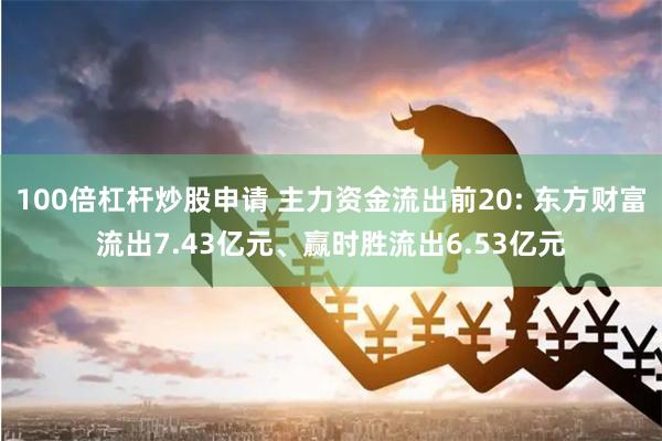 100倍杠杆炒股申请 主力资金流出前20: 东方财富流出7.43亿元、赢时胜流出6.53亿元