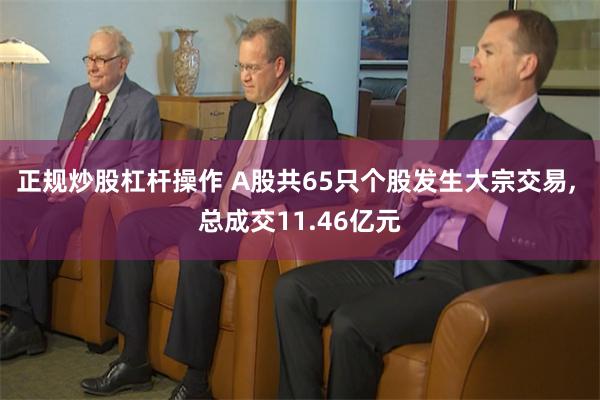 正规炒股杠杆操作 A股共65只个股发生大宗交易, 总成交11.46亿元