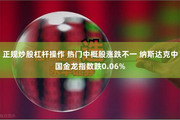 正规炒股杠杆操作 热门中概股涨跌不一 纳斯达克中国金龙指数跌0.06%