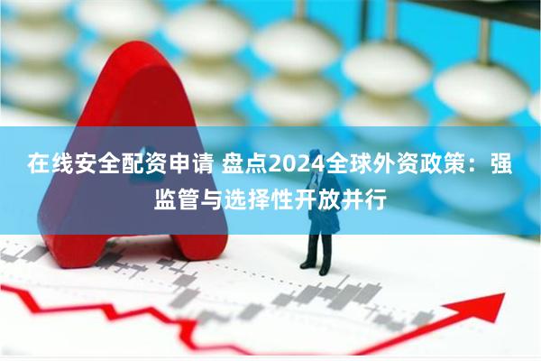 在线安全配资申请 盘点2024全球外资政策：强监管与选择性开放并行