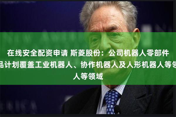 在线安全配资申请 斯菱股份：公司机器人零部件产品计划覆盖工业机器人、协作机器人及人形机器人等领域