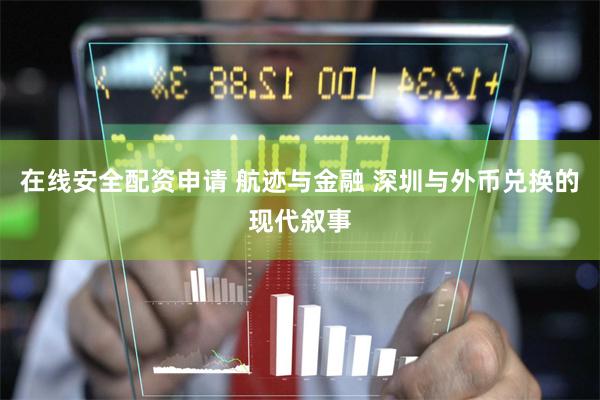 在线安全配资申请 航迹与金融 深圳与外币兑换的现代叙事