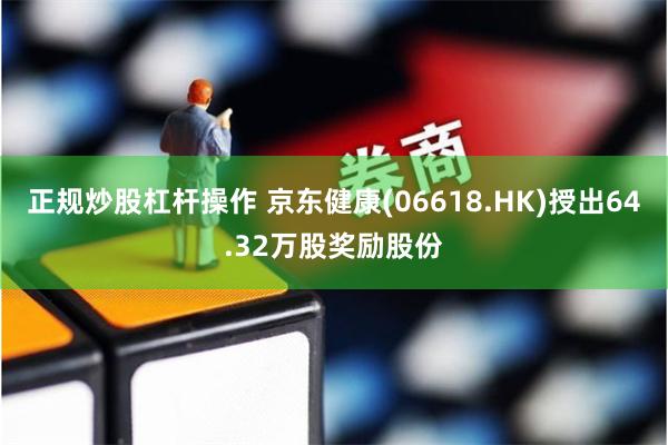 正规炒股杠杆操作 京东健康(06618.HK)授出64.32万股奖励股份