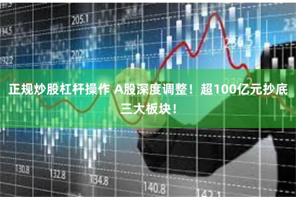 正规炒股杠杆操作 A股深度调整！超100亿元抄底三大板块！