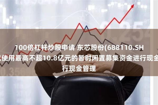 100倍杠杆炒股申请 东芯股份(688110.SH)：拟使用最高不超10.8亿元的暂时闲置募集资金进行现金管理