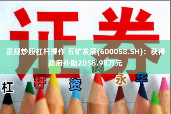 正规炒股杠杆操作 五矿发展(600058.SH)：获得政府补助2058.98万元