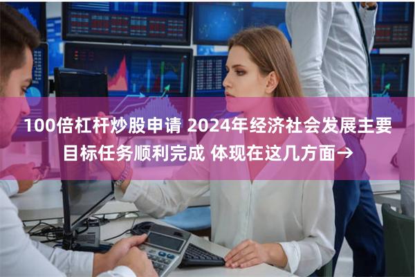 100倍杠杆炒股申请 2024年经济社会发展主要目标任务顺利完成 体现在这几方面→