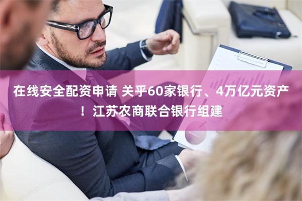 在线安全配资申请 关乎60家银行、4万亿元资产！江苏农商联合银行组建