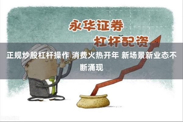 正规炒股杠杆操作 消费火热开年 新场景新业态不断涌现
