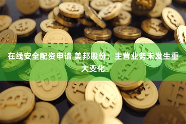 在线安全配资申请 美邦股份：主营业务未发生重大变化