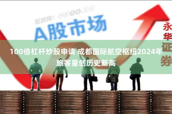 100倍杠杆炒股申请 成都国际航空枢纽2024年旅客量创历史新高